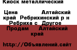 Киоск металлический ,  › Цена ­ 25 000 - Алтайский край, Ребрихинский р-н, Ребриха с. Другое » Продам   . Алтайский край